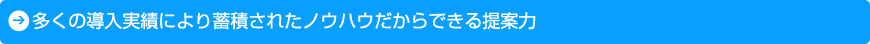 多くの導入実績により蓄積されたノウハウだからできる提案